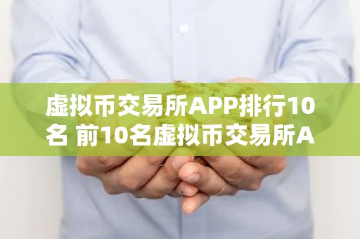 虚拟币交易所APP排行10名 前10名虚拟币交易所APP的比较