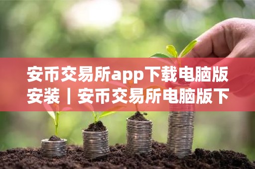 安币交易所app下载电脑版安装｜安币交易所电脑版下载安装指南