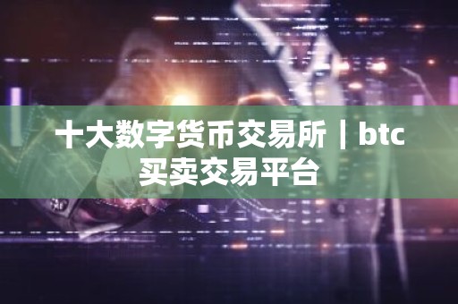 十大数字货币交易所｜btc买卖交易平台