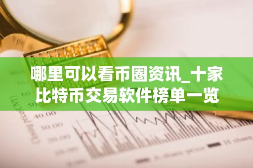 哪里可以看币圈资讯_十家比特币交易软件榜单一览