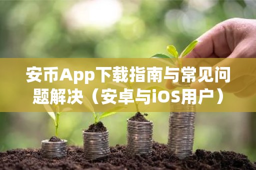 安币App下载指南与常见问题解决（安卓与iOS用户）