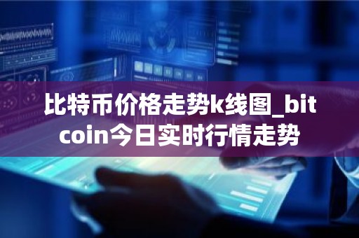 比特币价格走势k线图_bitcoin今日实时行情走势
