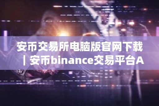 安币交易所电脑版官网下载｜安币binance交易平台App下载教程