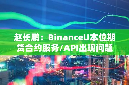 赵长鹏：BinanceU本位期货合约服务/API出现问题，正着手解决