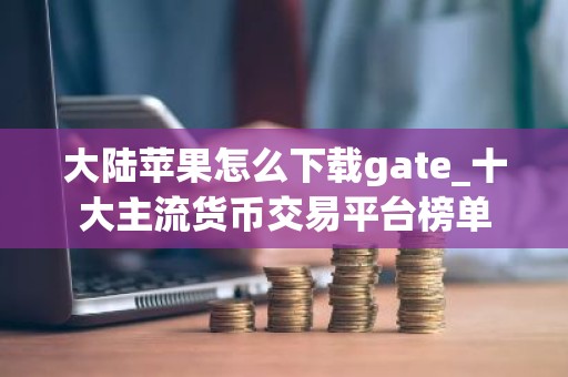 大陆苹果怎么下载gate_十大主流货币交易平台榜单