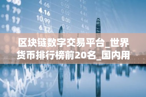 区块链数字交易平台_世界货币排行榜前20名_国内用什么软件买币