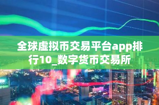 全球虚拟币交易平台app排行10_数字货币交易所