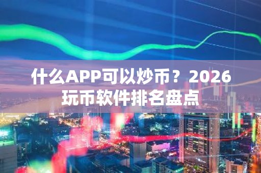 什么APP可以炒币？2026玩币软件排名盘点