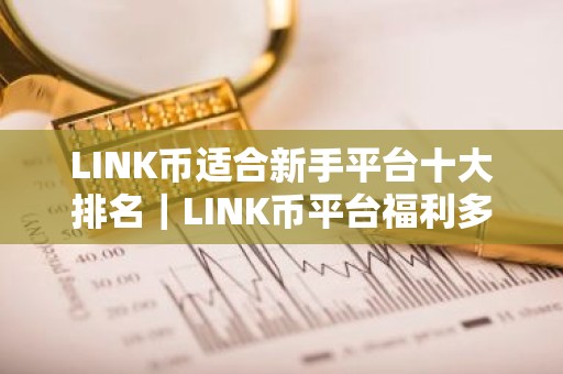 LINK币适合新手平台十大排名｜LINK币平台福利多大全