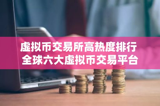 虚拟币交易所高热度排行 全球六大虚拟币交易平台