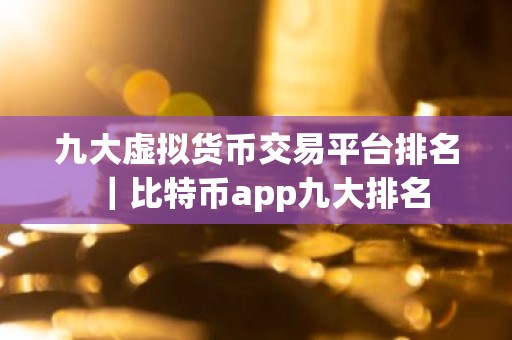九大虚拟货币交易平台排名｜比特币app九大排名