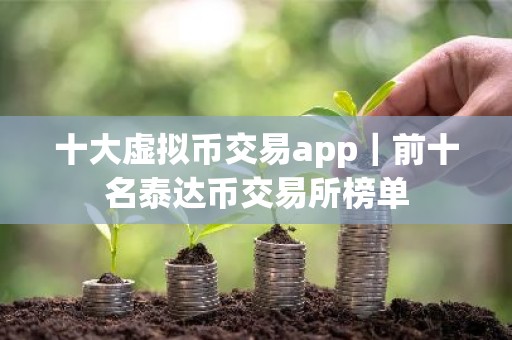 十大虚拟币交易app｜前十名泰达币交易所榜单