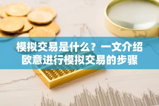 模拟交易是什么？一文介绍欧意进行模拟交易的步骤