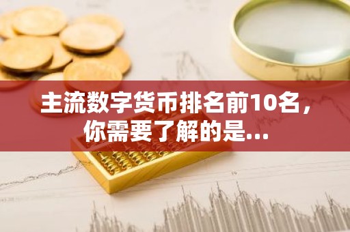 主流数字货币排名前10名，你需要了解的是…
