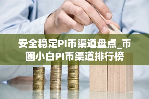 安全稳定PI币渠道盘点_币圈小白PI币渠道排行榜