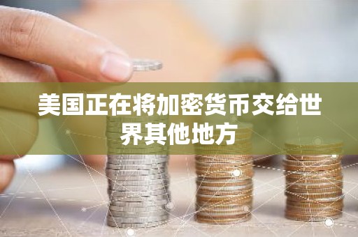 美国正在将加密货币交给世界其他地方
