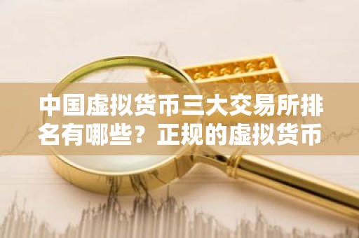 中国虚拟货币三大交易所排名有哪些？正规的虚拟货币交易平台排行榜