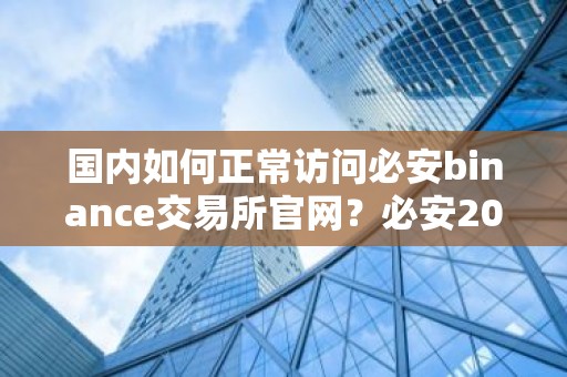 国内如何正常访问必安binance交易所官网？必安2026最新国内网址大全