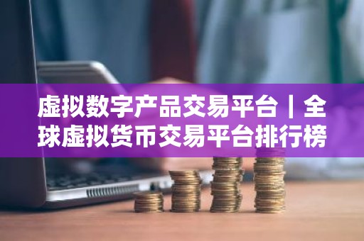 虚拟数字产品交易平台｜全球虚拟货币交易平台排行榜