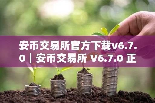 安币交易所官方下载v6.7.0｜安币交易所 V6.7.0 正式发布，立即下载体验