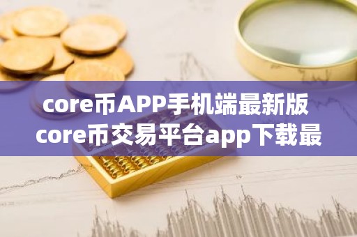 core币APP手机端最新版 core币交易平台app下载最新
