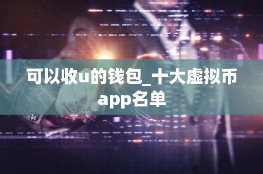 可以收u的钱包_十大虚拟币app名单
