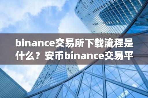binance交易所下载流程是什么？安币binance交易平台App下载教程