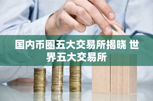 国内币圈五大交易所揭晓 世界五大交易所