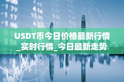 USDT币今日价格最新行情_实时行情_今日最新走势