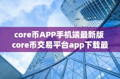 core币APP手机端最新版 core币交易平台app下载最新