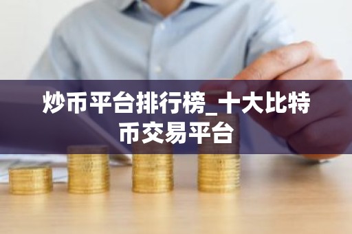 炒币平台排行榜_十大比特币交易平台