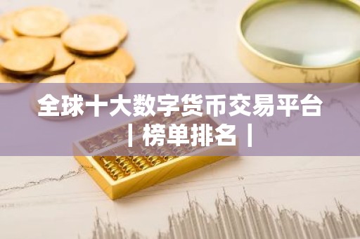 全球十大数字货币交易平台｜榜单排名｜
