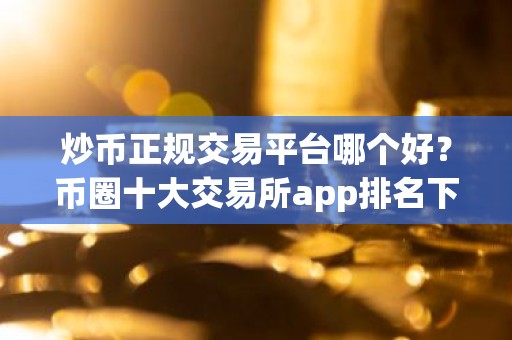 炒币正规交易平台哪个好？币圈十大交易所app排名下载