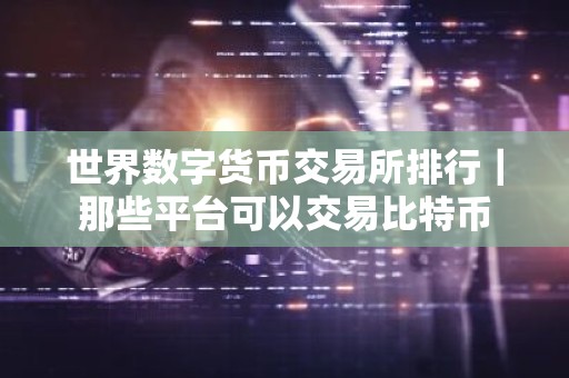 世界数字货币交易所排行｜那些平台可以交易比特币