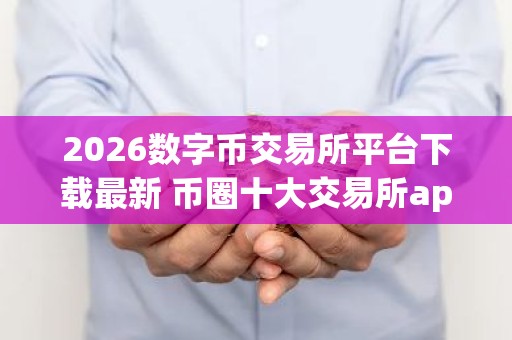 2026数字币交易所平台下载最新 币圈十大交易所app下载
