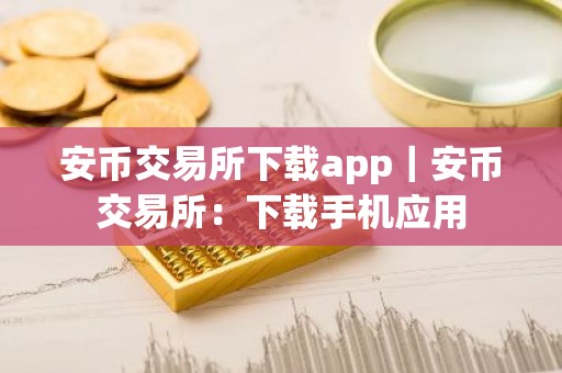安币交易所下载app｜安币交易所：下载手机应用