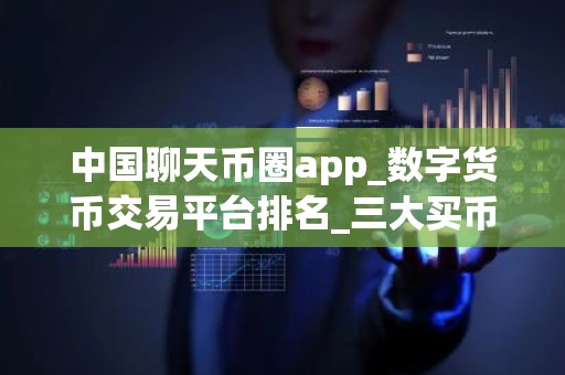 中国聊天币圈app_数字货币交易平台排名_三大买币网站