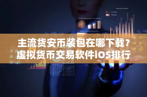 主流货安币装包在哪下载？虚拟货币交易软件iOS排行榜
