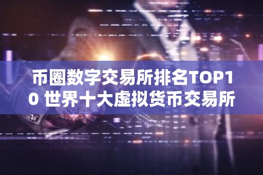 币圈数字交易所排名TOP10 世界十大虚拟货币交易所排名