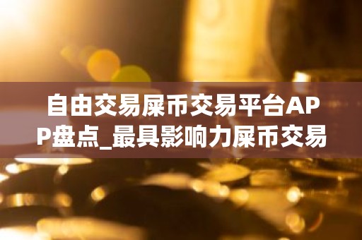 自由交易屎币交易平台APP盘点_最具影响力屎币交易平台APP最新榜单