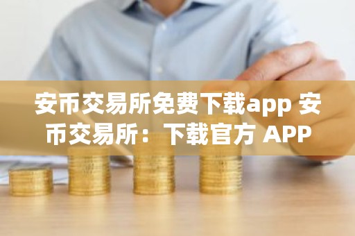 安币交易所免费下载app 安币交易所：下载官方 APP，轻松交易数字资产