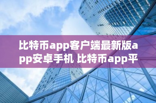 比特币app客户端最新版app安卓手机 比特币app平台比特币app交易所官方下载地址