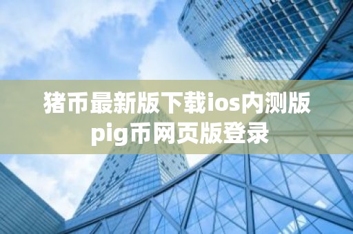 猪币最新版下载ios内测版 pig币网页版登录