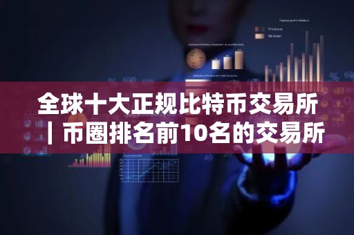 全球十大正规比特币交易所｜币圈排名前10名的交易所