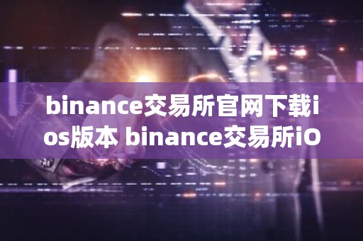 binance交易所官网下载ios版本 binance交易所iOS版App下载安装教程