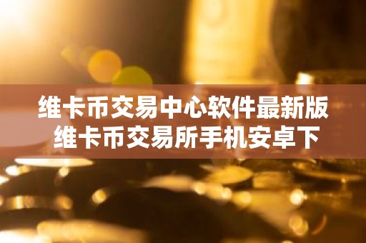 维卡币交易中心软件最新版 维卡币交易所手机安卓下载入口