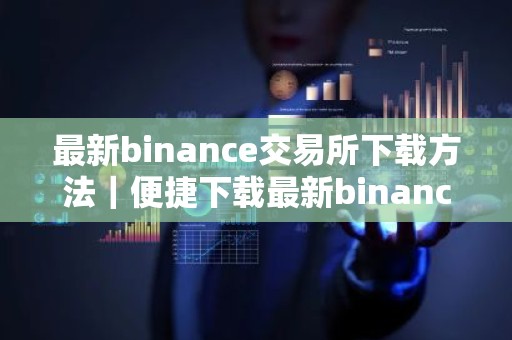 最新binance交易所下载方法｜便捷下载最新binance交易所指南