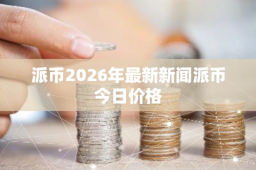 派币2026年最新新闻派币今日价格