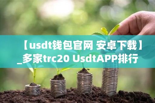 【usdt钱包官网 安卓下载】_多家trc20 UsdtAPP排行