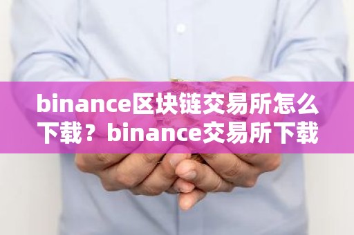 binance区块链交易所怎么下载？binance交易所下载指南